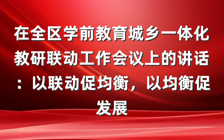 在全区学前教育城乡一体化教研联动工作会议上的讲话：以联动促均衡，以均衡促发展