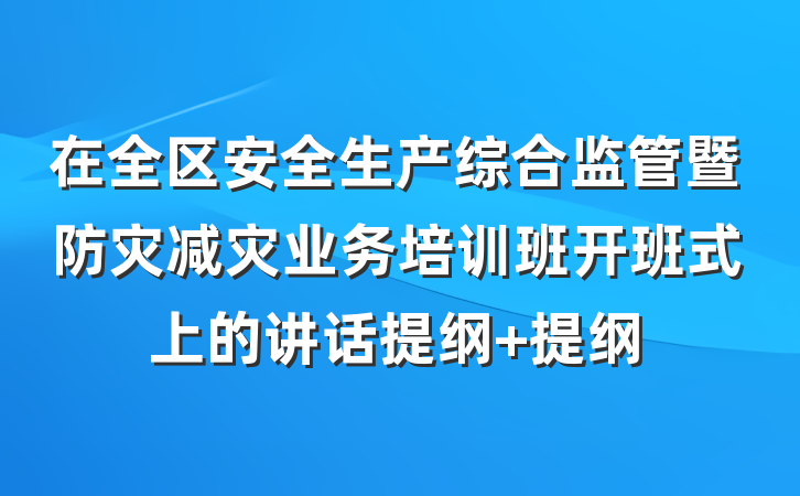 在全区安全生产综合监管暨防灾减灾业务培训班开班式上的讲话提纲 提纲