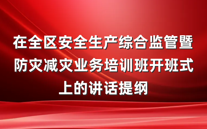 在全区安全生产综合监管暨防灾减灾业务培训班开班式上的讲话提纲