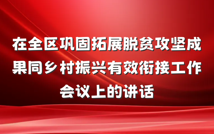 在全区巩固拓展脱贫攻坚成果同乡村振兴有效衔接工作会议上的讲话