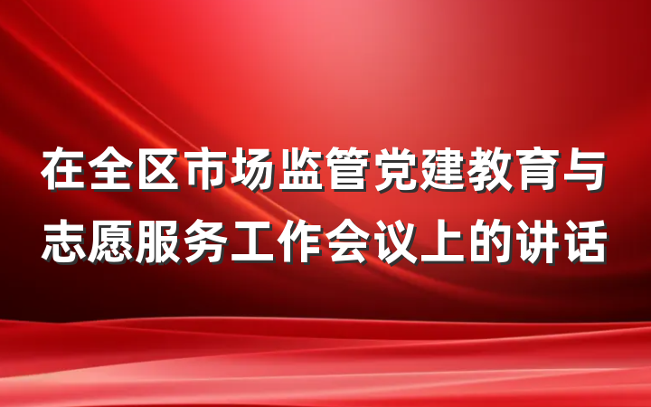 在全区市场监管党建教育与志愿服务工作会议上的讲话