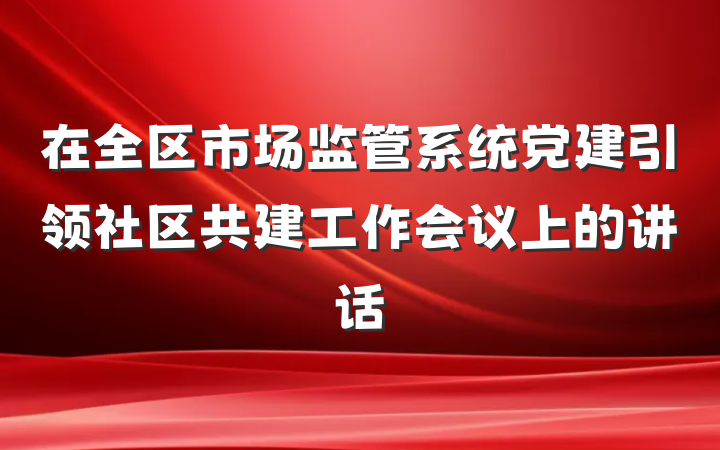 在全区市场监管系统党建引领社区共建工作会议上的讲话