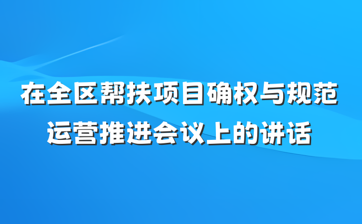 在全区帮扶项目确权与规范运营推进会议上的讲话