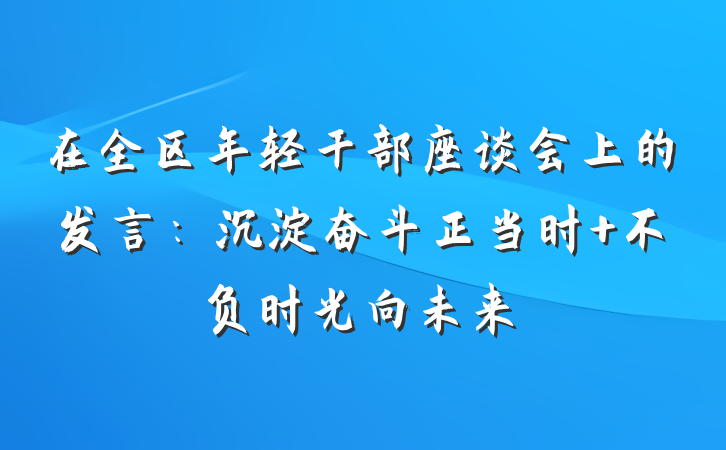 在全区年轻干部座谈会上的发言：沉淀奋斗正当时 不负时光向未来