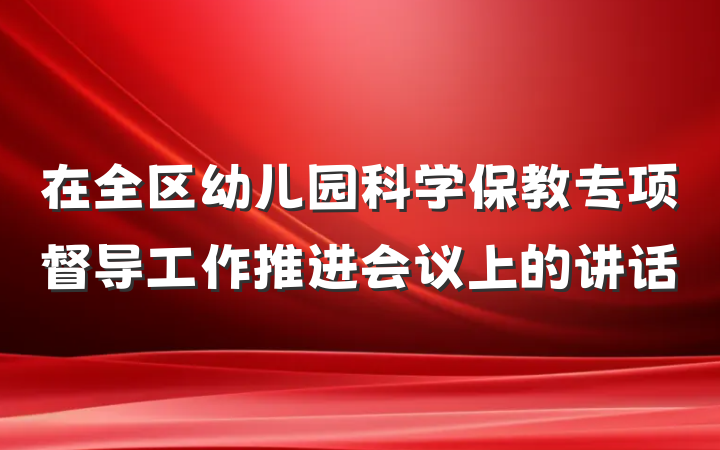 在全区幼儿园科学保教专项督导工作推进会议上的讲话