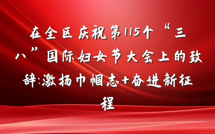 在全区庆祝第115个“三八”国际妇女节大会上的致辞:激扬巾帼志 奋进新征程