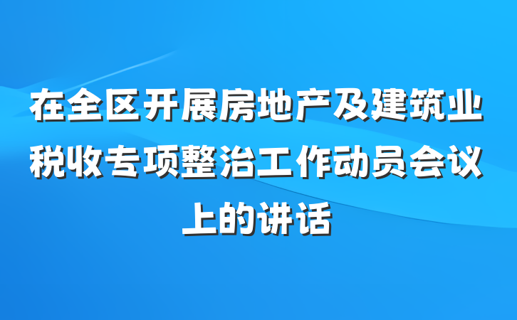 在全区开展房地产及建筑业税收专项整治工作动员会议上的讲话