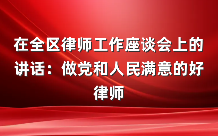 在全区律师工作座谈会上的讲话：做党和人民满意的好律师