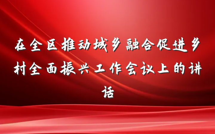 在全区推动城乡融合促进乡村全面振兴工作会议上的讲话