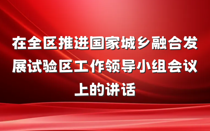 在全区推进国家城乡融合发展试验区工作领导小组会议上的讲话
