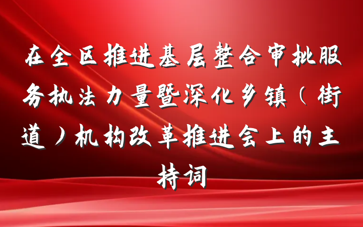 在全区推进基层整合审批服务执法力量暨深化乡镇（街道）机构改革推进会上的主持词
