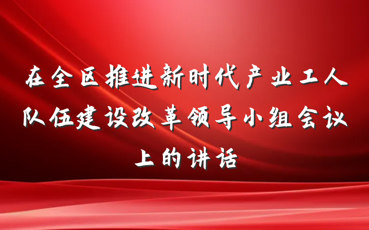 在全区推进新时代产业工人队伍建设改革领导小组会议上的讲话