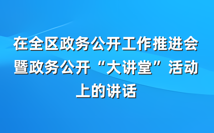 在全区政务公开工作推进会暨政务公开“大讲堂”活动上的讲话