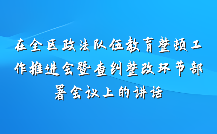 在全区政法队伍教育整顿工作推进会暨查纠整改环节部署会议上的讲话