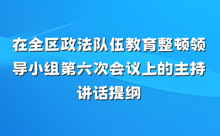 在全区政法队伍教育整顿领导小组第六次会议上的主持讲话提纲