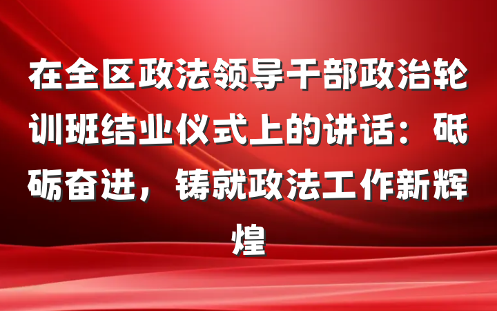 在全区政法领导干部政治轮训班结业仪式上的讲话：砥砺奋进，铸就政法工作新辉煌