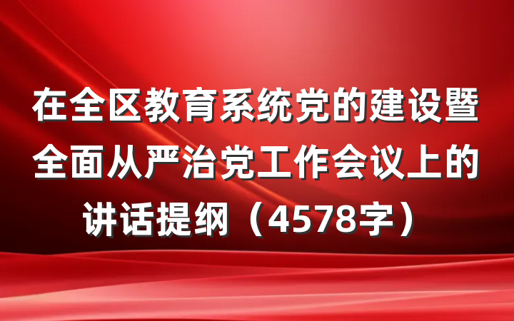 在全区教育系统党的建设暨全面从严治党工作会议上的讲话提纲（4578字）