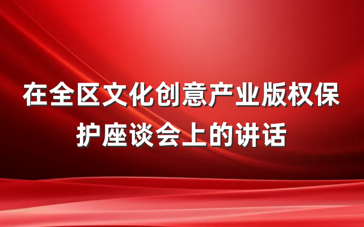 在全区文化创意产业版权保护座谈会上的讲话