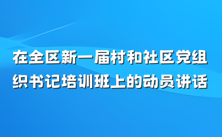 在全区新一届村和社区党组织书记培训班上的动员讲话