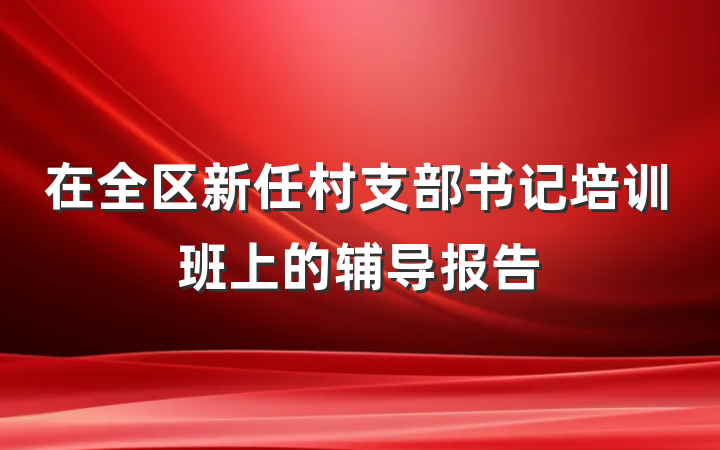 在全区新任村支部书记培训班上的辅导报告