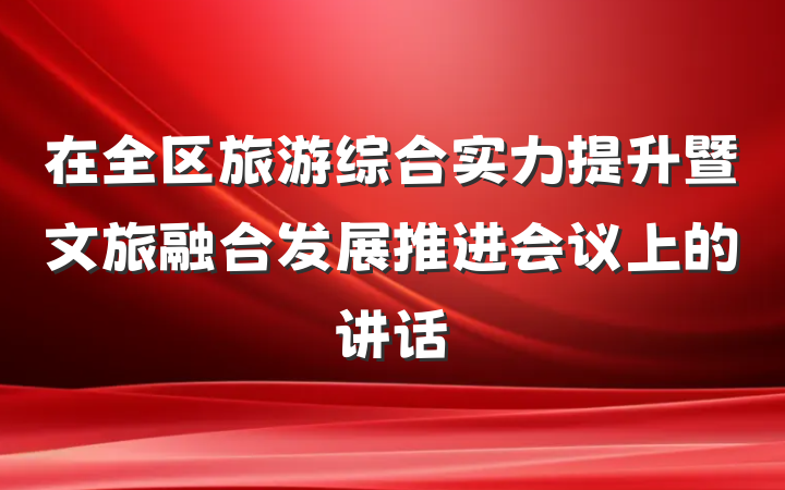 在全区旅游综合实力提升暨文旅融合发展推进会议上的讲话