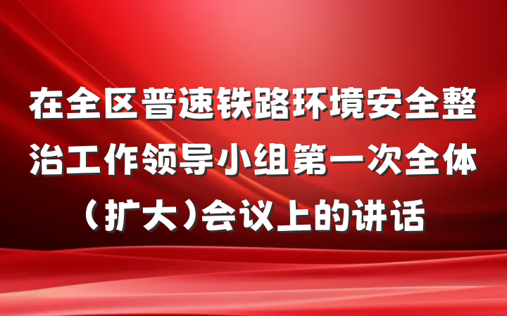 在全区普速铁路环境安全整治工作领导小组第一次全体(扩大)会议上的讲话