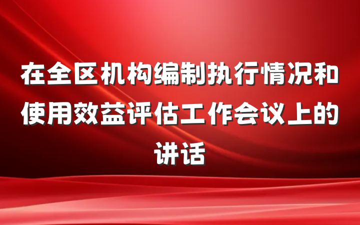 在全区机构编制执行情况和使用效益评估工作会议上的讲话