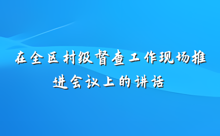 在全区村级督查工作现场推进会议上的讲话
