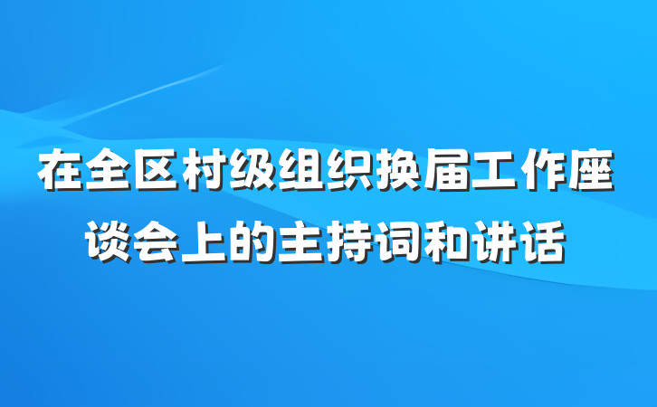 在全区村级组织换届工作座谈会上的主持词和讲话
