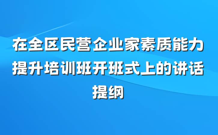 在全区民营企业家素质能力提升培训班开班式上的讲话提纲
