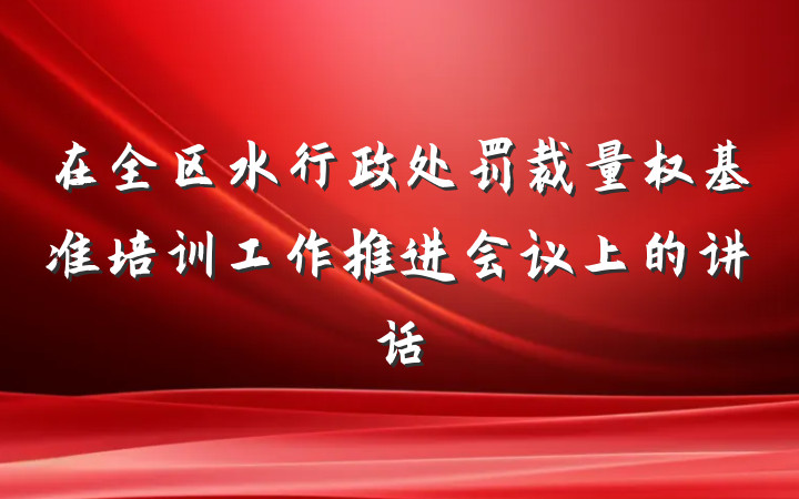 在全区水行政处罚裁量权基准培训工作推进会议上的讲话