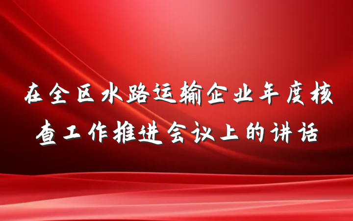 在全区水路运输企业年度核查工作推进会议上的讲话