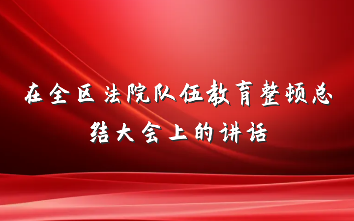 在全区法院队伍教育整顿总结大会上的讲话