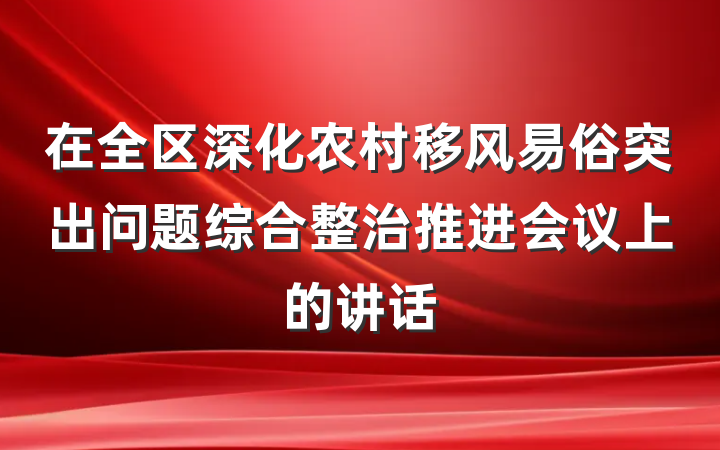 在全区深化农村移风易俗突出问题综合整治推进会议上的讲话