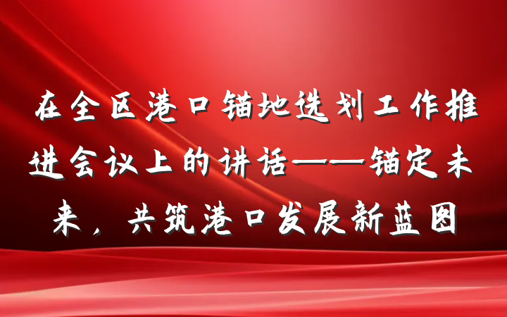 在全区港口锚地选划工作推进会议上的讲话——锚定未来，共筑港口发展新蓝图