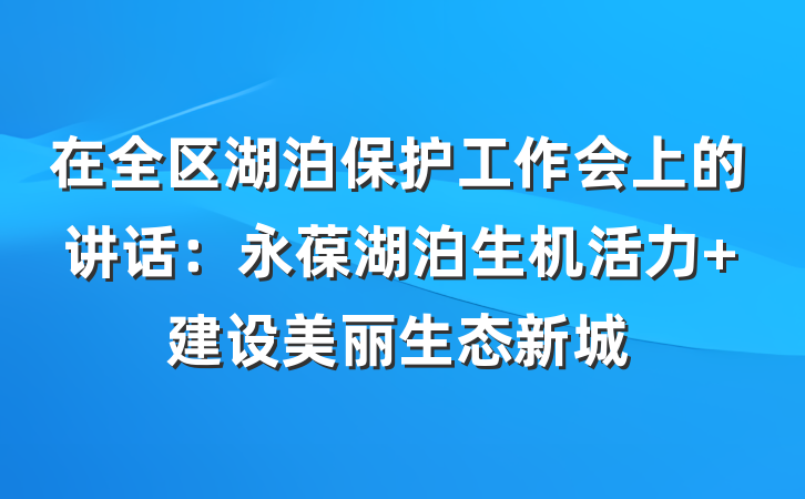 在全区湖泊保护工作会上的讲话：永葆湖泊生机活力 建设美丽生态新城