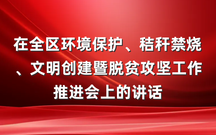 在全区环境保护、秸秆禁烧、文明创建暨脱贫攻坚工作推进会上的讲话