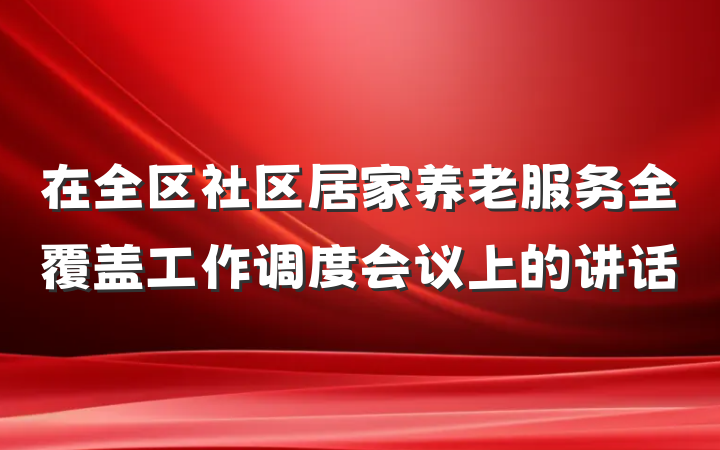 在全区社区居家养老服务全覆盖工作调度会议上的讲话