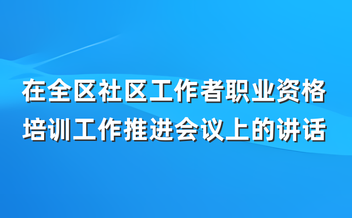 在全区社区工作者职业资格培训工作推进会议上的讲话