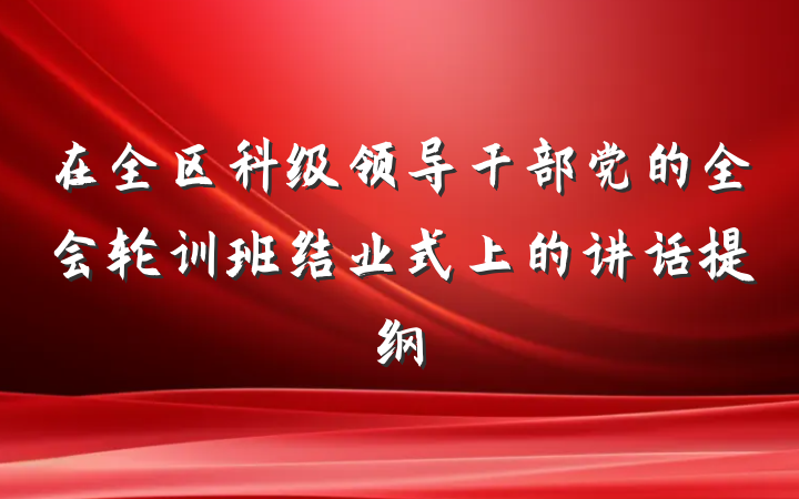 在全区科级领导干部党的全会轮训班结业式上的讲话提纲