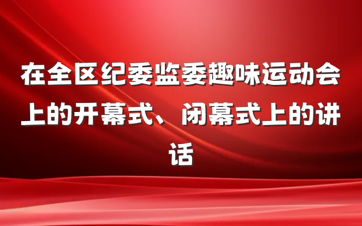 在全区纪委监委趣味运动会上的开幕式、闭幕式上的讲话
