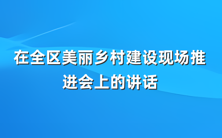 在全区美丽乡村建设现场推进会上的讲话