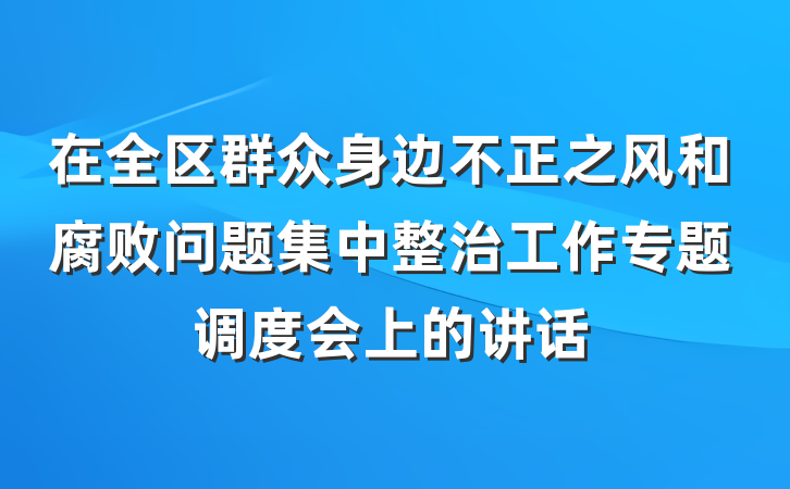 在全区群众身边不正之风和腐败问题集中整治工作专题调度会上的讲话