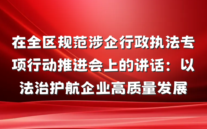 在全区规范涉企行政执法专项行动推进会上的讲话：以法治护航企业高质量发展