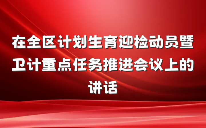 在全区计划生育迎检动员暨卫计重点任务推进会议上的讲话