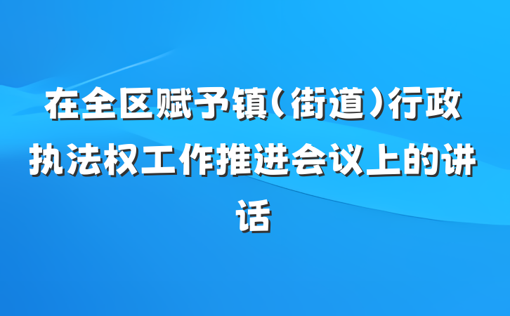 在全区赋予镇（街道）行政执法权工作推进会议上的讲话