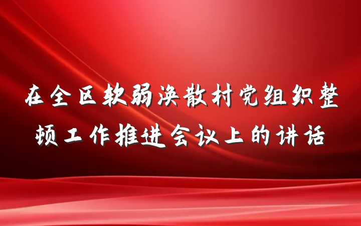 在全区软弱涣散村党组织整顿工作推进会议上的讲话