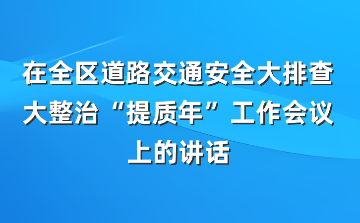在全区道路交通安全大排查大整治“提质年”工作会议上的讲话