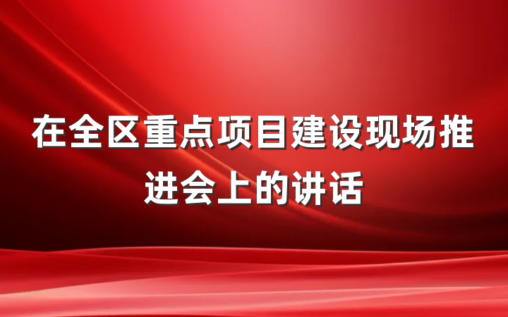 在全区重点项目建设现场推进会上的讲话