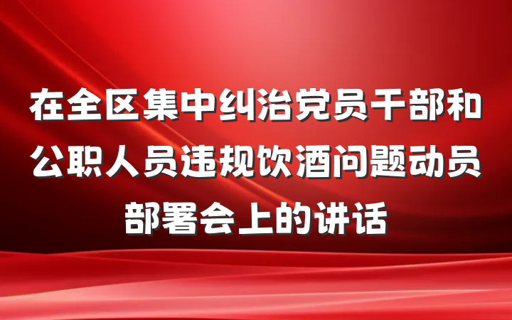 在全区集中纠治党员干部和公职人员违规饮酒问题动员部署会上的讲话